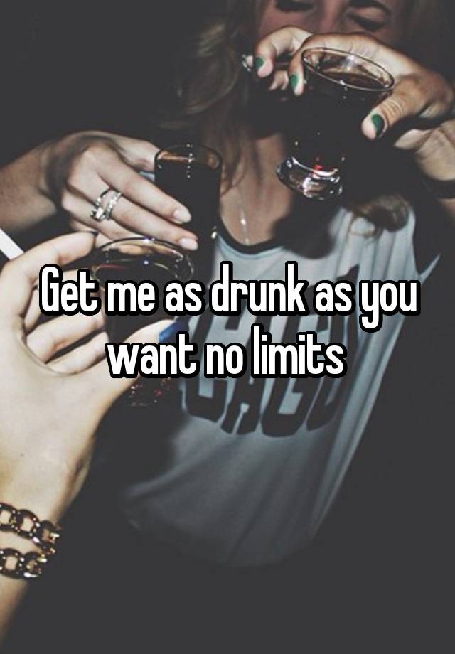Get me as drunk as you want no limits 