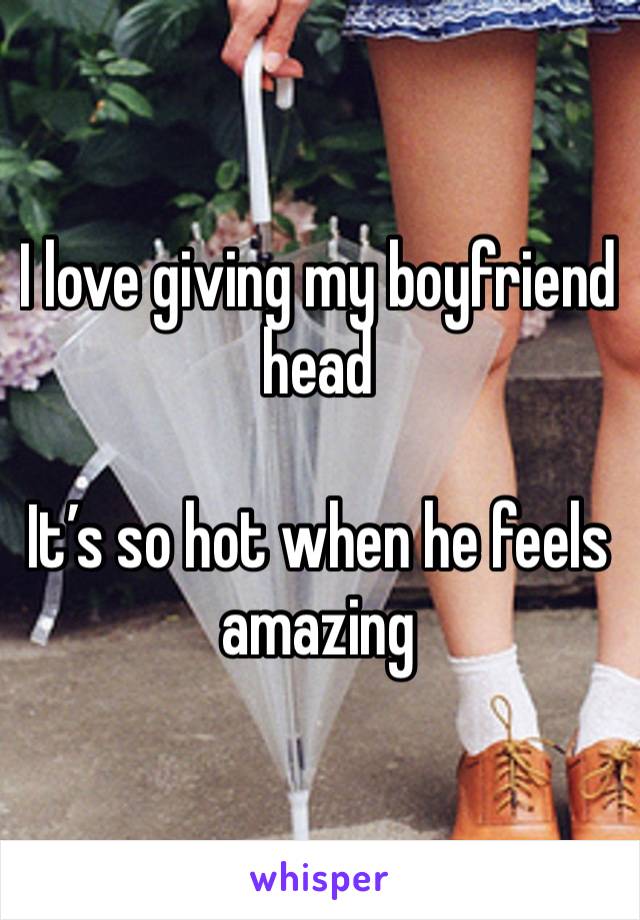 I love giving my boyfriend head

It’s so hot when he feels amazing 