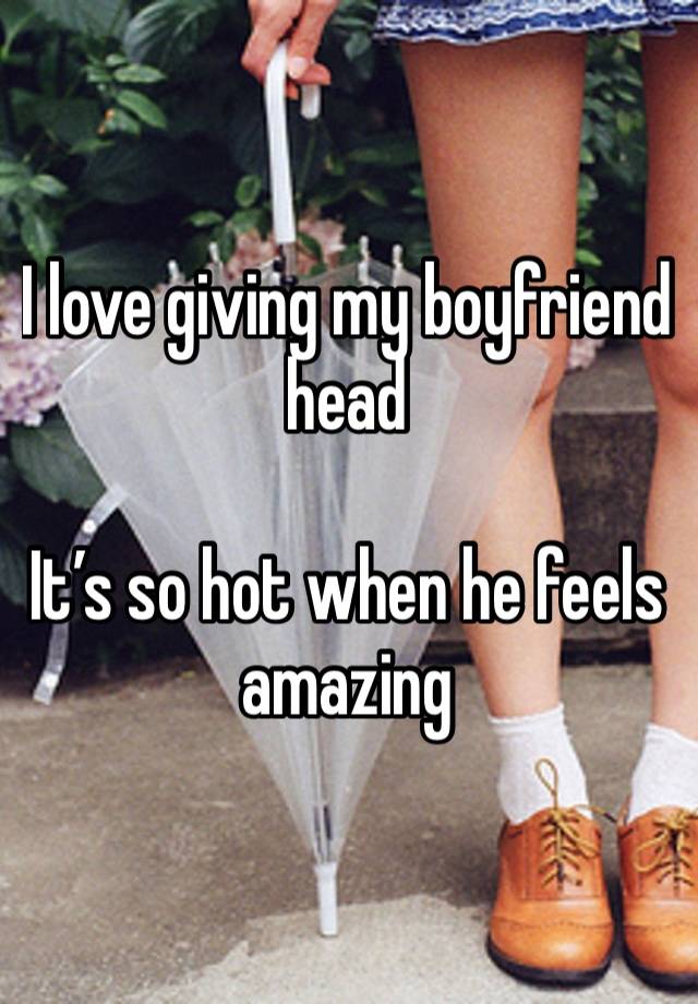 I love giving my boyfriend head

It’s so hot when he feels amazing 