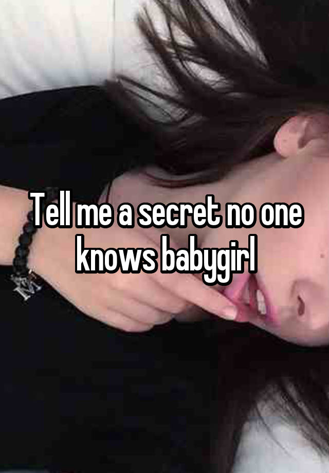 Tell me a secret no one knows babygirl