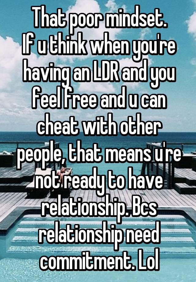 That poor mindset.
If u think when you're having an LDR and you feel free and u can cheat with other people, that means u're not ready to have relationship. Bcs relationship need commitment. Lol