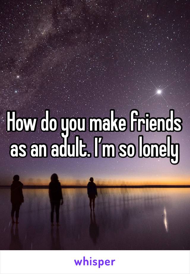 How do you make friends as an adult. I’m so lonely 