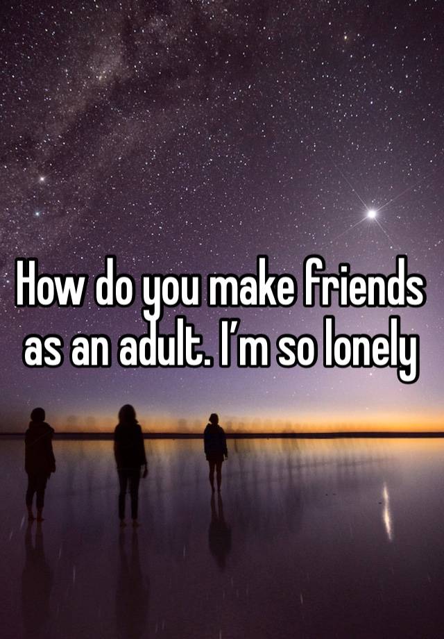 How do you make friends as an adult. I’m so lonely 