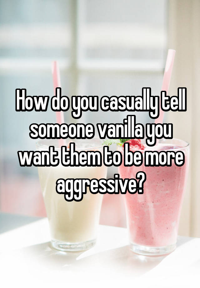 How do you casually tell someone vanilla you want them to be more aggressive?