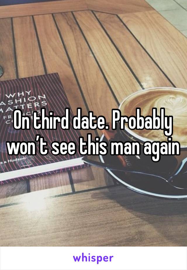 On third date. Probably won’t see this man again 