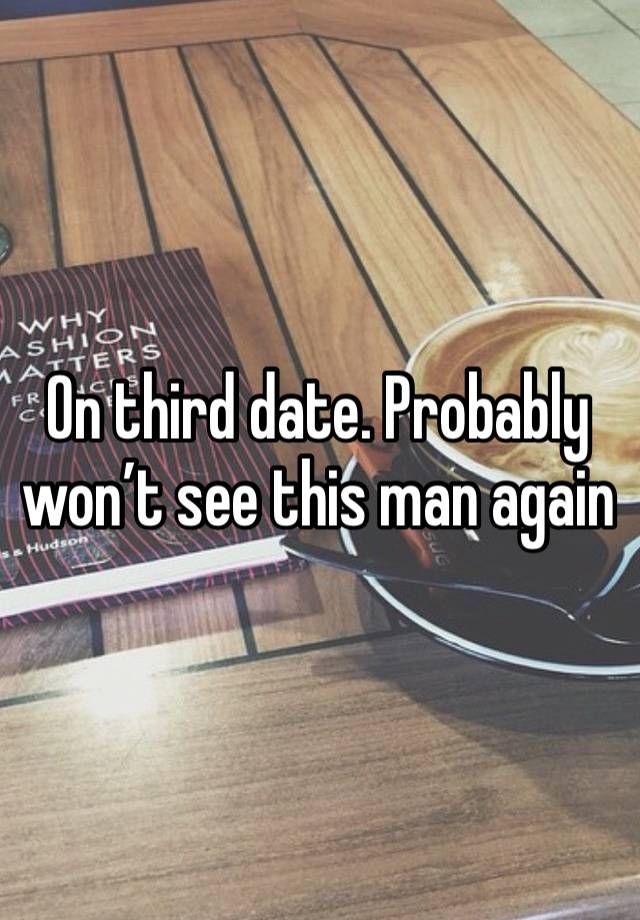 On third date. Probably won’t see this man again 