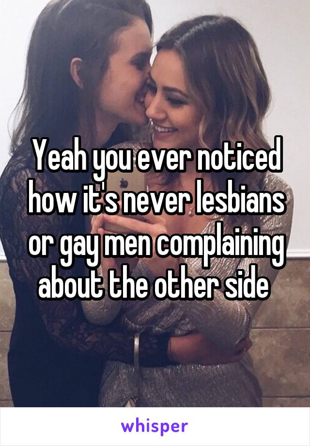 Yeah you ever noticed how it's never lesbians or gay men complaining about the other side 