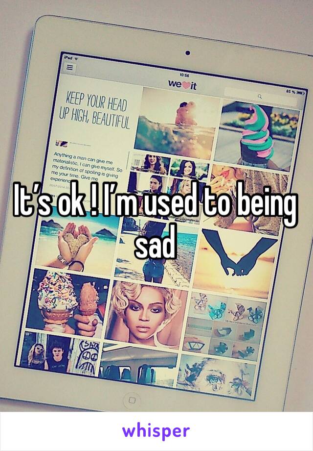 It’s ok ! I’m used to being sad