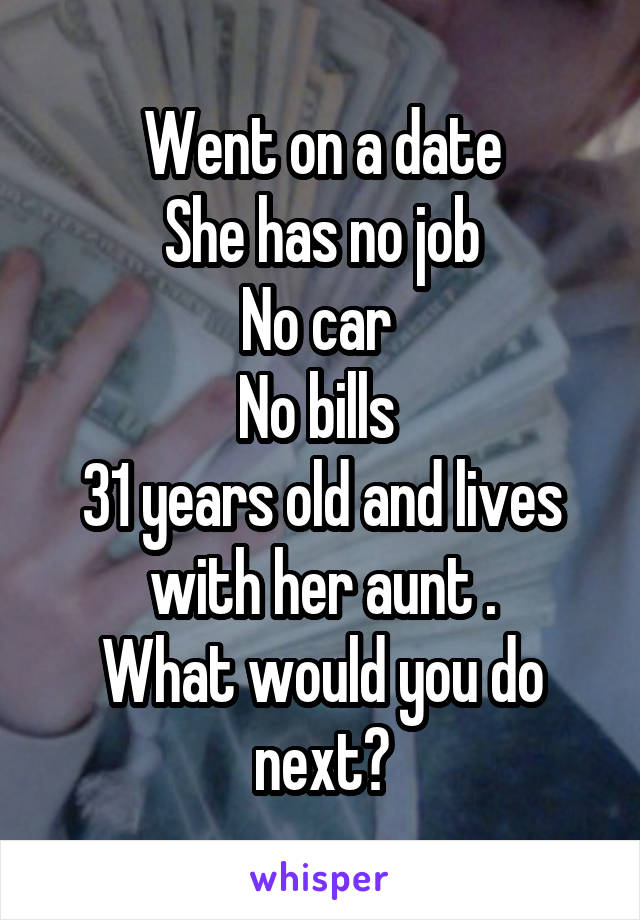 Went on a date
She has no job
No car 
No bills 
31 years old and lives with her aunt .
What would you do next?