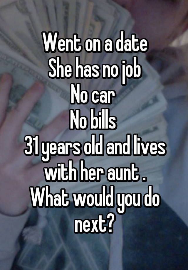 Went on a date
She has no job
No car 
No bills 
31 years old and lives with her aunt .
What would you do next?