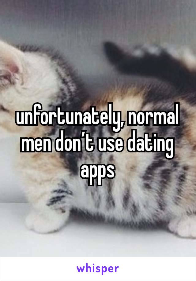 unfortunately, normal men don’t use dating apps