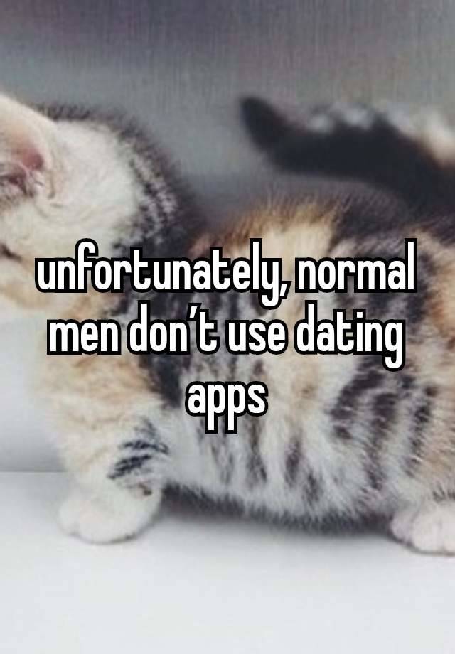 unfortunately, normal men don’t use dating apps