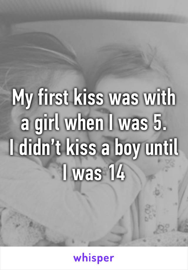 My first kiss was with a girl when I was 5.
I didn’t kiss a boy until I was 14