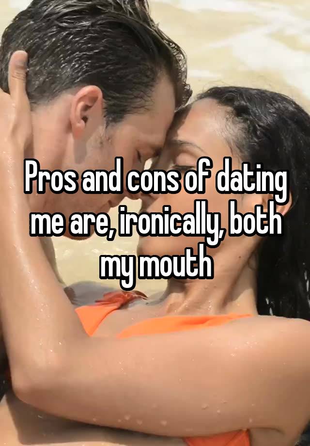 Pros and cons of dating me are, ironically, both my mouth