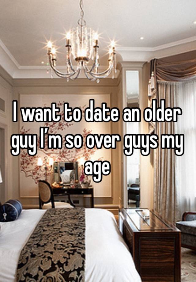 I want to date an older guy I’m so over guys my age