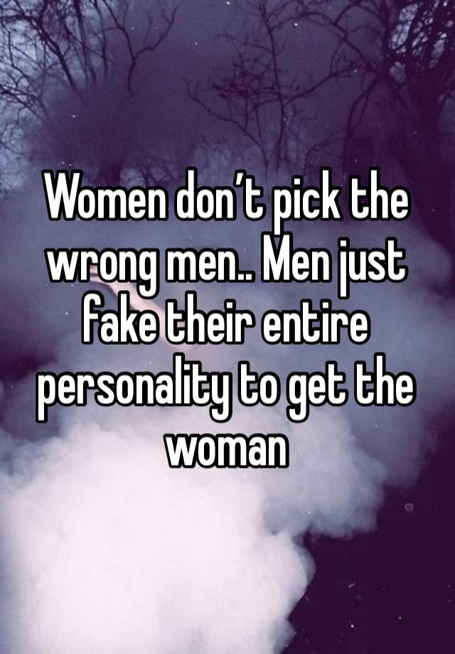 Women don’t pick the wrong men.. Men just fake their entire personality to get the woman 