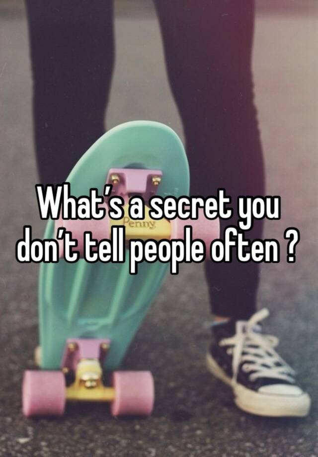 What’s a secret you don’t tell people often ?