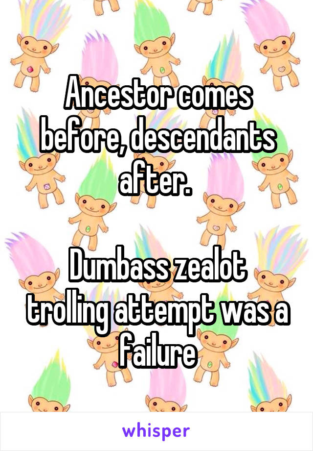 Ancestor comes before, descendants after. 

Dumbass zealot trolling attempt was a failure