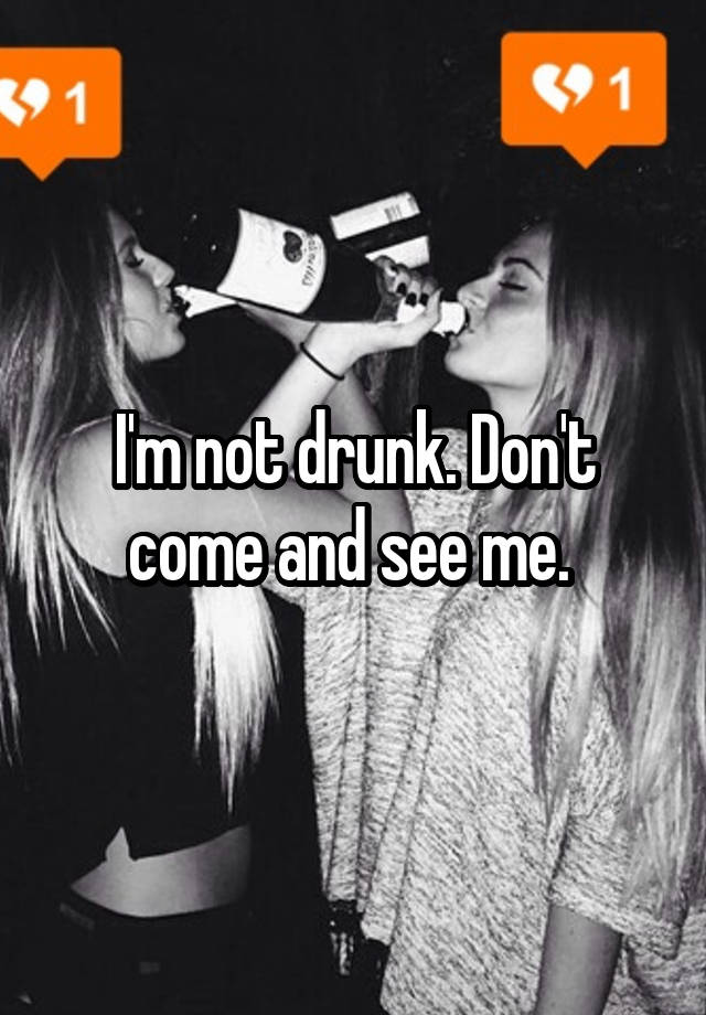 I'm not drunk. Don't come and see me. 