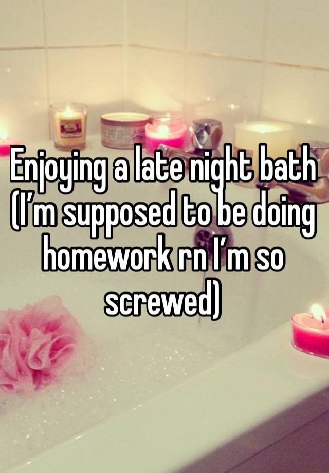 Enjoying a late night bath (I’m supposed to be doing homework rn I’m so screwed)
