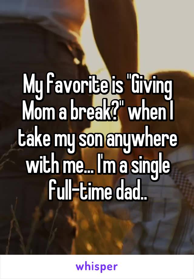 My favorite is "Giving Mom a break?" when I take my son anywhere with me... I'm a single full-time dad..