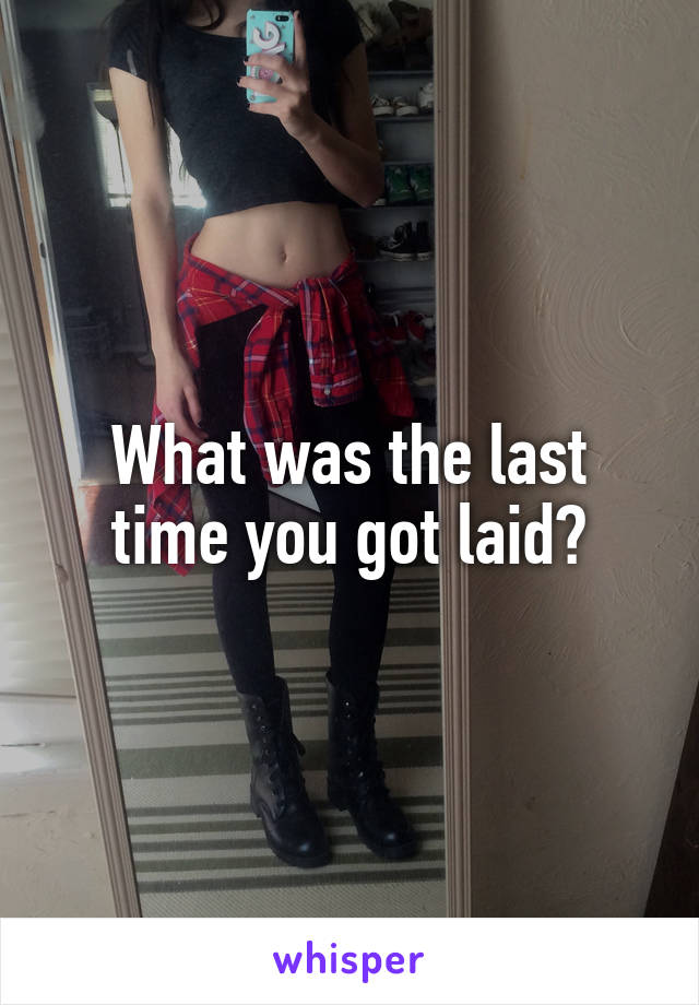 What was the last time you got laid?