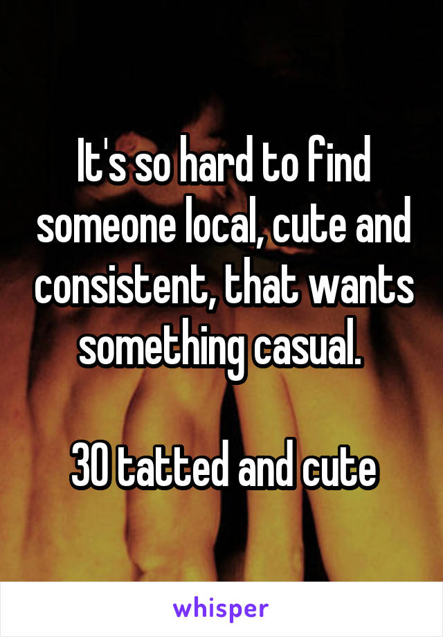 It's so hard to find someone local, cute and consistent, that wants something casual. 

30 tatted and cute