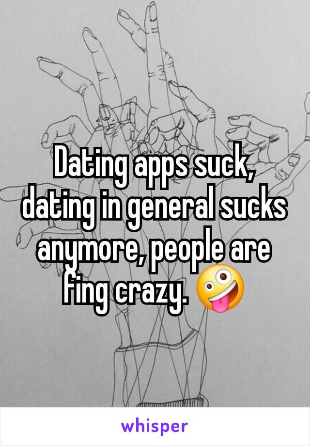 Dating apps suck, dating in general sucks anymore, people are fing crazy. 🤪