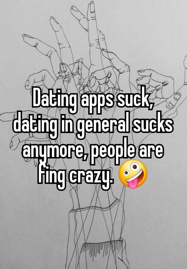 Dating apps suck, dating in general sucks anymore, people are fing crazy. 🤪