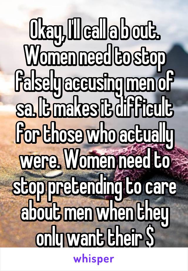 Okay, I'll call a b out. Women need to stop falsely accusing men of sa. It makes it difficult for those who actually were. Women need to stop pretending to care about men when they only want their $