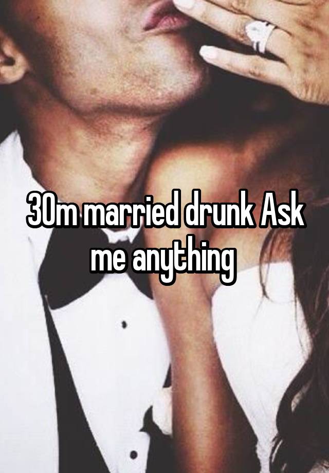 30m married drunk Ask me anything 