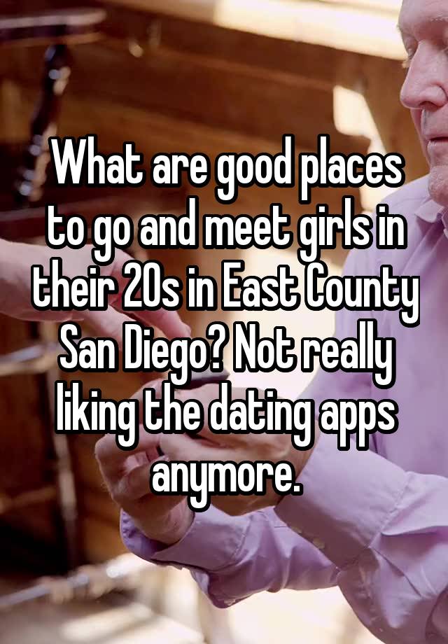 What are good places to go and meet girls in their 20s in East County San Diego? Not really liking the dating apps anymore.