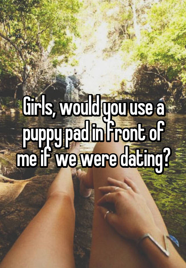 Girls, would you use a puppy pad in front of me if we were dating?