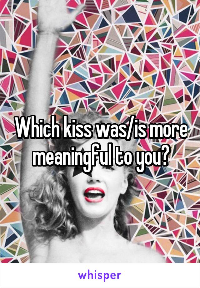 Which kiss was/is more meaningful to you?