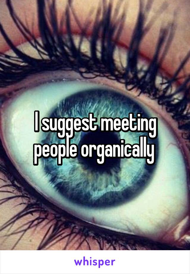 I suggest meeting people organically 