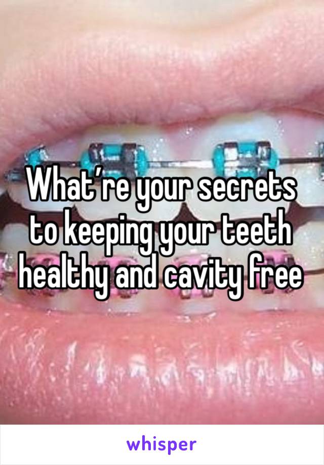 What’re your secrets to keeping your teeth healthy and cavity free 