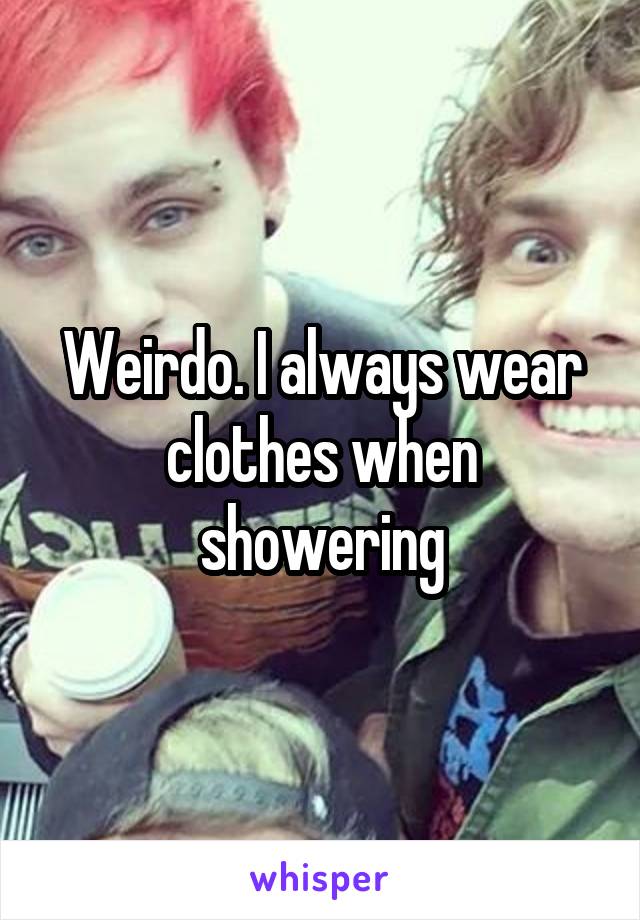 Weirdo. I always wear clothes when showering