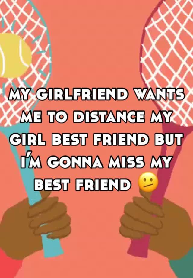 my girlfriend wants me to distance my girl best friend but i’m gonna miss my best friend 🫤