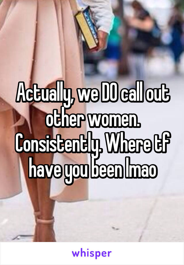 Actually, we DO call out other women. Consistently. Where tf have you been lmao