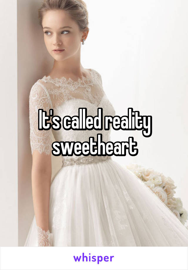 It's called reality sweetheart