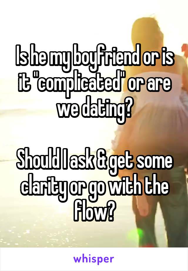 Is he my boyfriend or is it "complicated" or are we dating?

Should I ask & get some clarity or go with the flow?