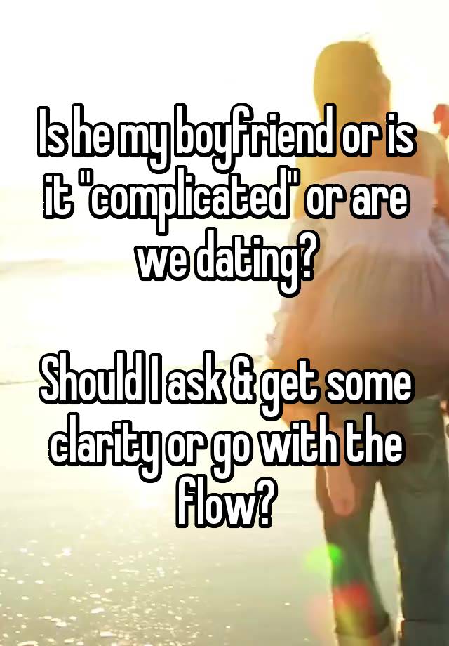 Is he my boyfriend or is it "complicated" or are we dating?

Should I ask & get some clarity or go with the flow?