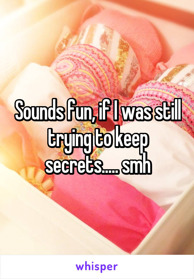 Sounds fun, if I was still trying to keep secrets..... smh