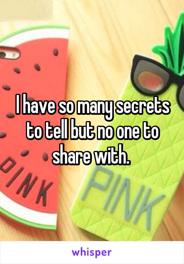 I have so many secrets to tell but no one to share with. 