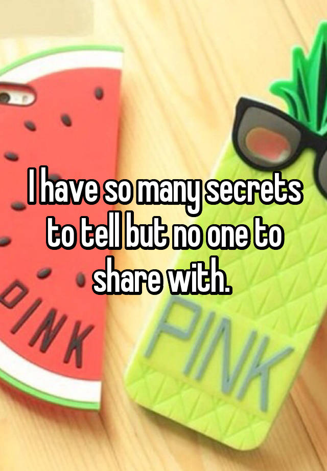 I have so many secrets to tell but no one to share with. 