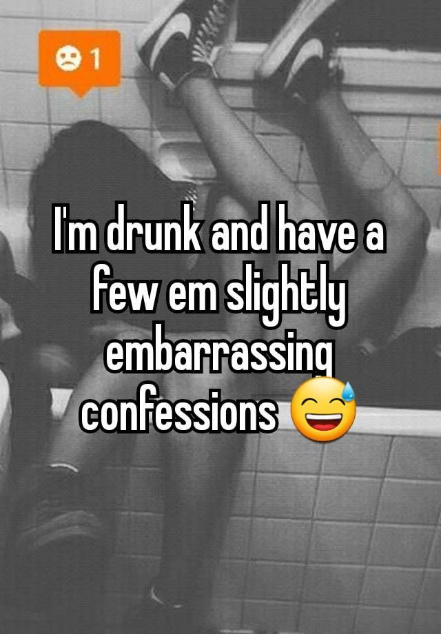 I'm drunk and have a few em slightly embarrassing confessions 😅