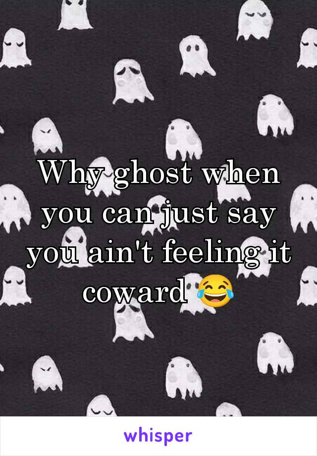 Why ghost when you can just say you ain't feeling it coward 😂