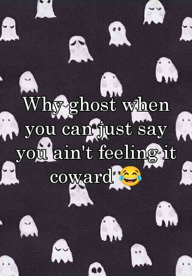 Why ghost when you can just say you ain't feeling it coward 😂