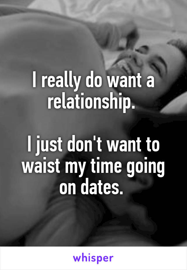 I really do want a relationship. 

I just don't want to waist my time going on dates. 