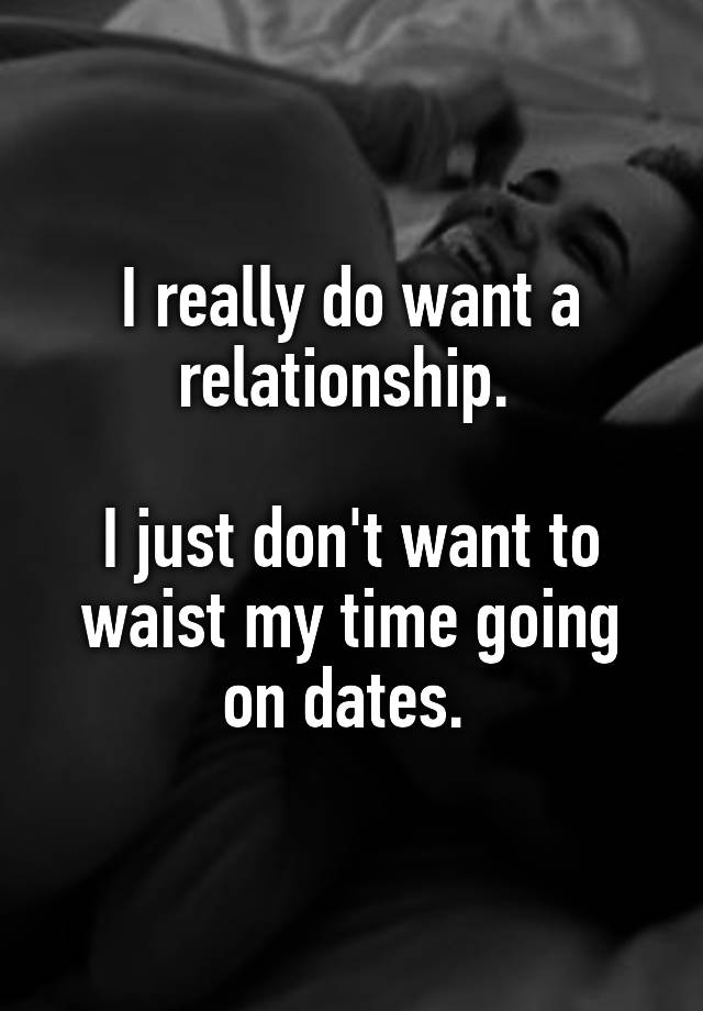 I really do want a relationship. 

I just don't want to waist my time going on dates. 